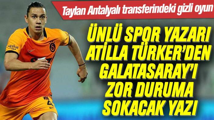 Atilla Türker’den Galatasaray’ı zor duruma sokacak yazı: Taylan Antalyalı transferindeki gizli oyun ortaya çıktı
