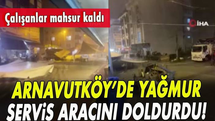 Arnavutköy’de yağmur servis aracını doldurdu! Çalışanlar mahsur kaldı