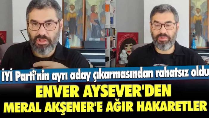 İYİ Parti'nin ayrı aday çıkarmasından rahatsız oldu: Enver Aysever'den Meral Akşener'e ağır hakaretler