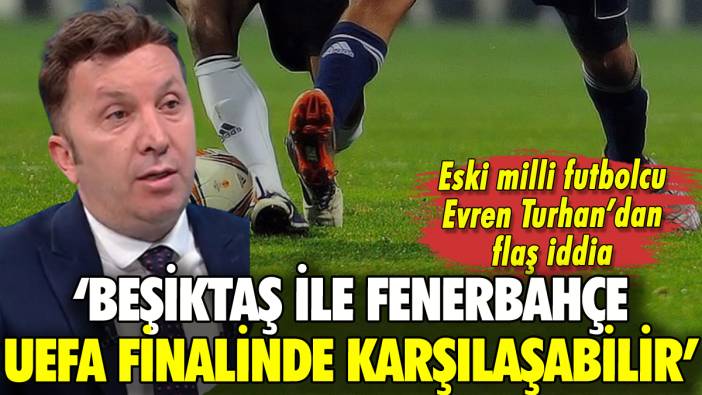 Eski milli futbolcu Evren Turhan: 'Beşiktaş ile Fenerbahçe UEFA finalinde karşılaşabilir'