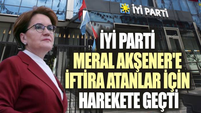 İYİ Parti Meral Akşener'e iftira atanlar için harekete geçti
