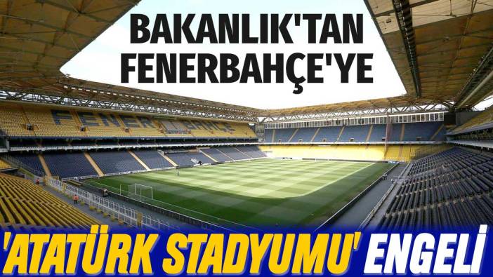 Bakanlık'tan Fenerbahçe'ye 'Atatürk Stadyumu' engeli