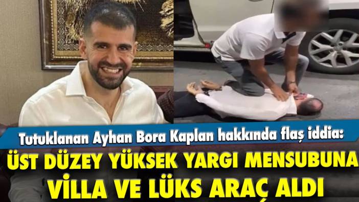 Tutuklanan Ayhan Bora Kaplan üst düzey yüksek yargı mensubuna villa ve lüks araç aldığı iddia edildi