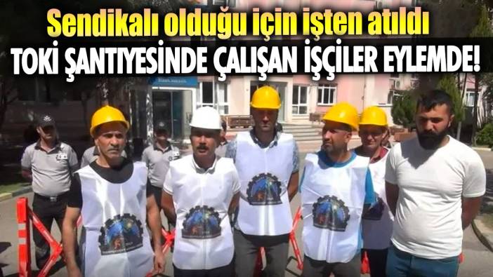 TOKİ şantiyesinde çalışan işçiler eylemde! Sendikalı olduğu için işten atıldı...