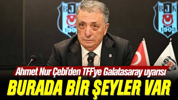 Ahmet Nur Çebi'den TFF'ye Galatasaray uyarısı: Burada bir şeyler var
