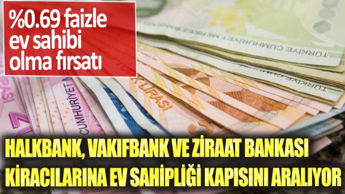 Halkbank, Vakıfbank ve Ziraat Bankası kiracılarına ev Sahipliği kapısını aralıyor: %0.69 faizle ev sahibi olma fırsatı
