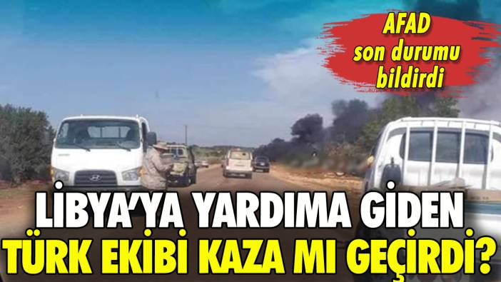Libya'ya yardıma giden Türk konvoyu kaza mı yaptı? AFAD'dan açıklama