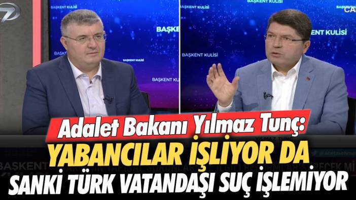 Adalet Bakanı Yılmaz Tunç: Yabancılar işliyor da sanki Türk vatandaşı suç işlemiyor