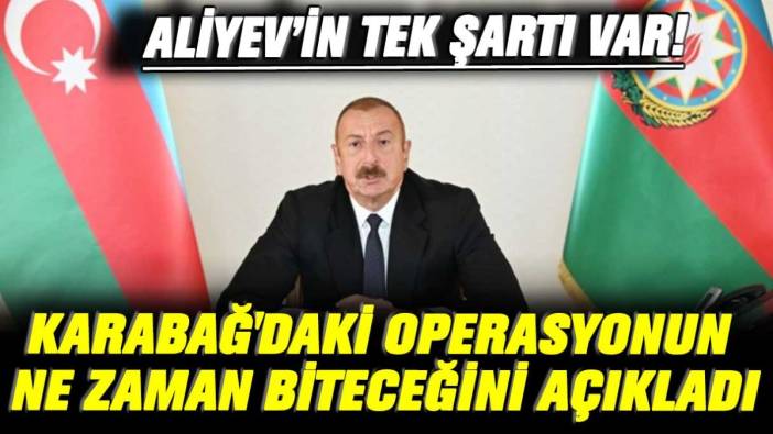 Aliyev Karabağ'daki operasyonun ne zaman biteceğini açıkladı: Tek bir şartı var!