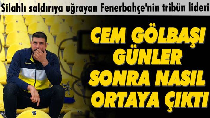 Silahlı saldırıya uğrayan Fenerbahçe'nin tribün lideri Cem Gölbaşı günler sonra nasıl ortaya çıktı
