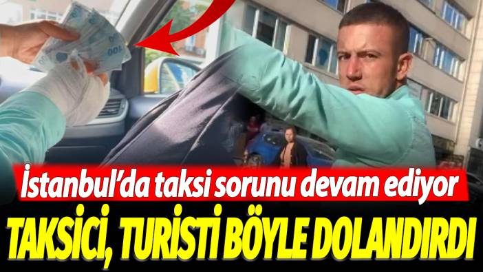 Taksici, turisti böyle dolandırmaya çalıştı: İstanbul'da taksi sorunu devam ediyor