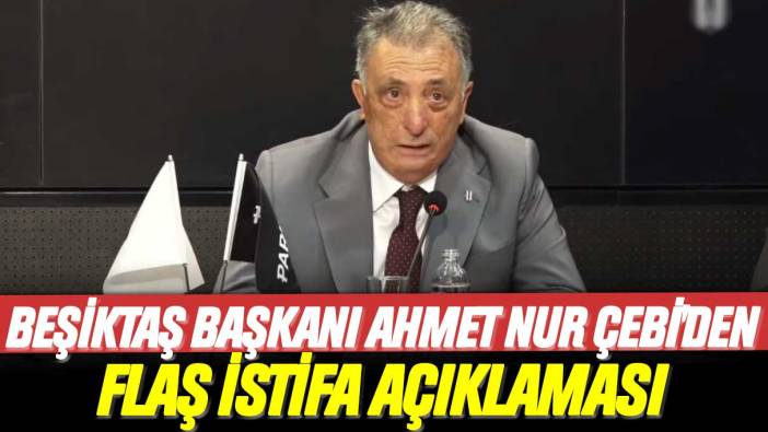 Beşiktaş Başkanı Ahmet Nur Çebi'den flaş istifa açıklaması