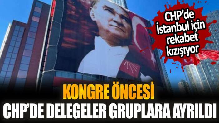 CHP'de kurultay öncesi delegeler gruplara ayrıldı: İstanbul'da rekabet kızışıyor!