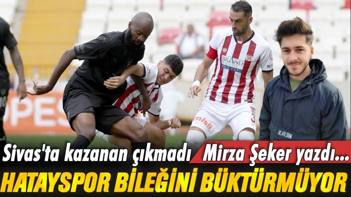 Sivasspor-Hatayspor maçında kazanan çıkmadı: Mirza Şeker yazdı