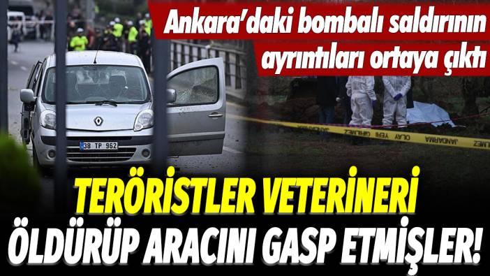 Ankara'daki bombalı saldırının ayrıntıları ortaya çıktı: Teröristler veterineri öldürüp aracını gasp etmişler!