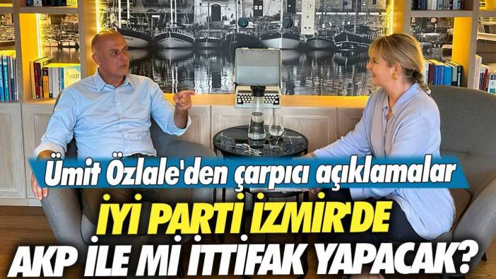 İYİ Parti İzmir'de AKP ile mi ittifak yapacak? Ümit Özlale'den çarpıcı açıklamalar