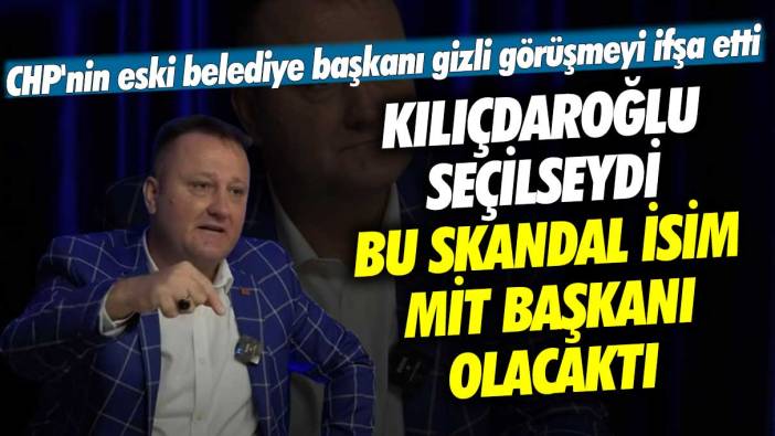 CHP'nin eski belediye başkanı gizli görüşmeyi ifşa etti: Kılıçdaroğlu seçilseydi bu skandal isim MİT Başkanı olacaktı