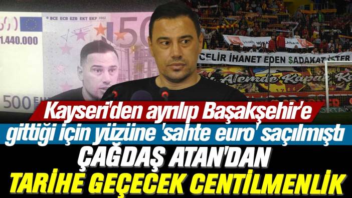 Çağdaş Atan'dan tarihe geçecek centilmenlik: Kayseri'den ayrılıp Başakşehir'e gittiği için yüzüne 'sahte euro' saçılmıştı: