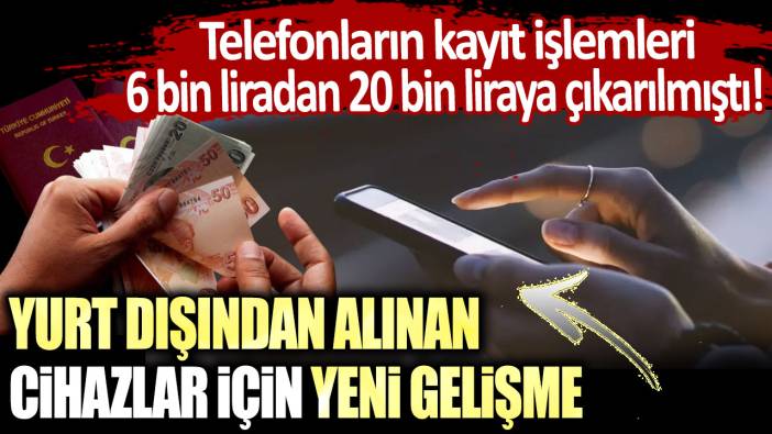 Telefonların kayıt işlemleri 6 bin liradan 20 bin liraya çıkarılmıştı! Yurt dışından alınan cihazlar için yeni gelişme