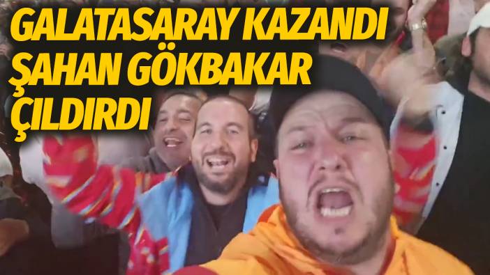 Galatasaray kazandı, Şahan Gökbakar çıldırdı