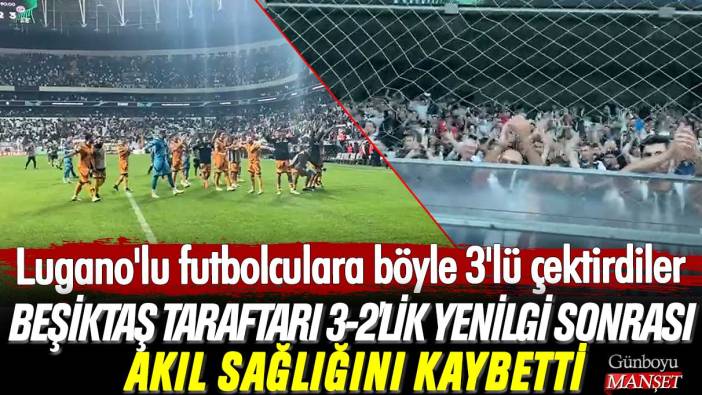 Beşiktaş taraftarı 3-2'lik yenilgi sonrası akıl sağlığını kaybetti: Lugano'lu futbolculara böyle 3'lü çektirdiler
