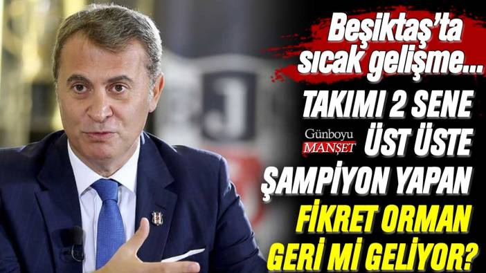 Beşiktaş'ı 2 sene üst üste şampiyon yapan Fikret Orman geri mi geliyor? Sıcak gelişme...