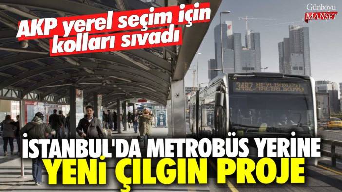 AKP yerel seçim için kolları sıvadı! İstanbul'da metrobüs yerine yeni çılgın proje