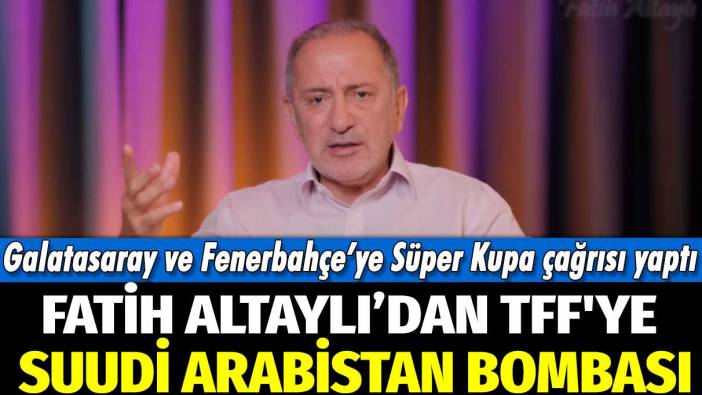 Fatih Altaylı’dan TFF'ye Suudi Arabistan bombası: Fenerbahçe ve Galatasaray’a Süper Kupa çağrısı yaptı