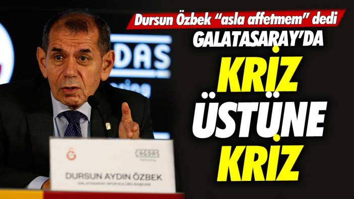 Dursun Özbek asla affetmem dedi! Galatasaray’da kriz üstüne kriz