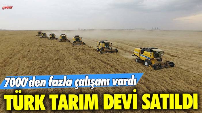 Türk tarım devi resmen satıldı! 7000'den fazla çalışanı vardı