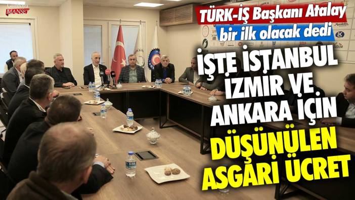 TÜRK-İŞ Başkanı Ergün Atalay bir ilk olacak dedi! İşte İstanbul, İzmir ve Ankara için düşünülen asgari ücret