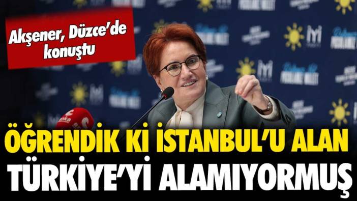 Akşener, Düzce'de konuştu: "Öğrendik ki İstanbul'u alan Türkiye'yi alamıyormuş"