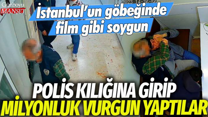 İstanbul'un göbeğinde film gibi soygun: Polis kılığına girip milyonluk vurgun yaptılar