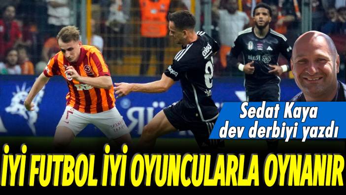 Sedat Kaya dev derbiyi yazdı: İyi futbol, iyi oyuncularla oynanır
