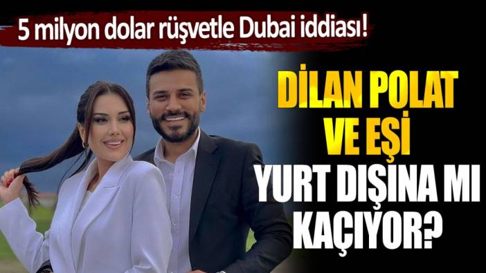 Dilan Polat ve eşi yurt dışına mı kaçıyor? 5 milyon dolar rüşvetle Dubai'ye gidecekler
