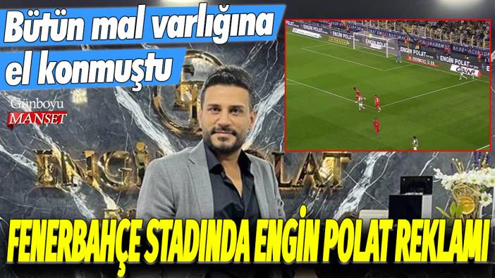 Bütün mal varlığına el konmuştu: Fenerbahçe stadında Engin Polat reklamı