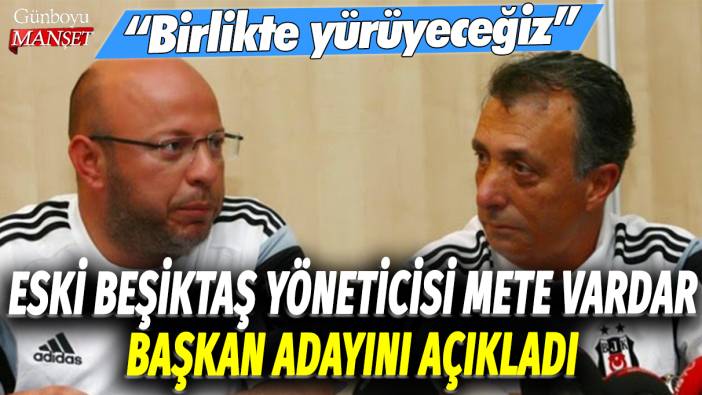 Eski Beşiktaş yöneticisi Mete Vardar, başkan adayını açıkladı: Birlikte yürüyeceğiz