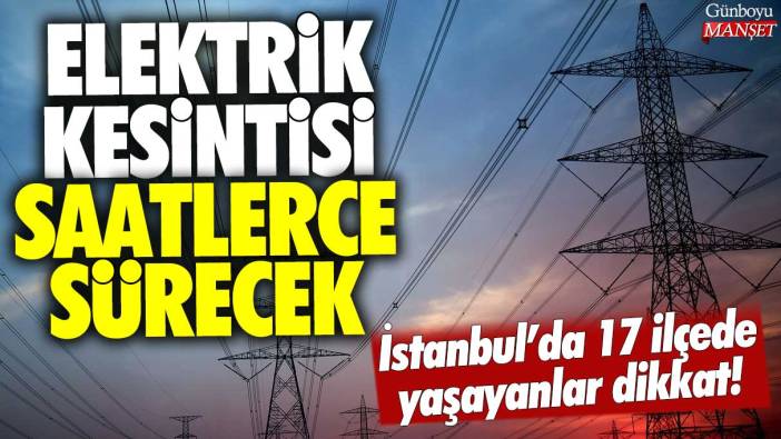 İstanbul'da 17 ilçede yaşayanlar dikkat! Elektrik kesintisi saatlerce sürecek
