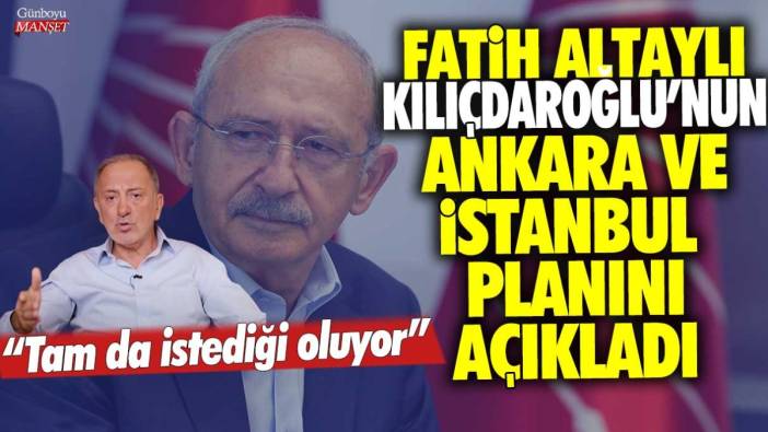 Fatih Altaylı, Kemal Kılıçdaroğlu'nun Ankara ve İstanbul planını açıkladı: Tam da istediği oluyor
