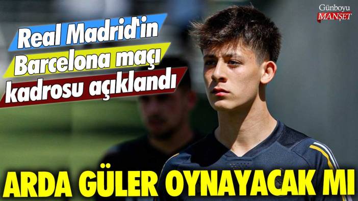 Real Madrid'in Barcelona maçı kadrosu açıklandı: Arda Güler oynayacak mı?