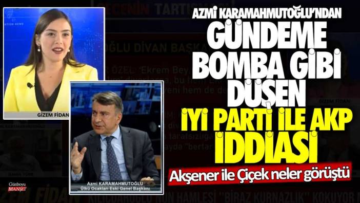 Azmi Karamahmutoğlu'ndan gündeme bomba gibi düşen İYİ Parti ile AKP anlaştı iddiası: Akşener ile Çiçek neler görüştü