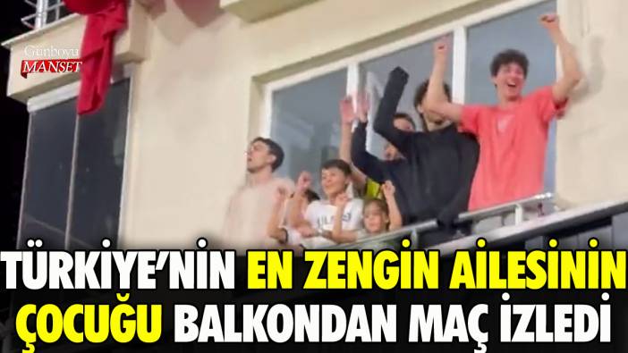 Türkiye'nin en zengin ailesinin çocuğu balkondan maç izledi