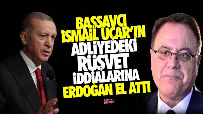 Başsavcı İsmail Uçar’ın adliyedeki rüşvet iddialarına Erdoğan el attı