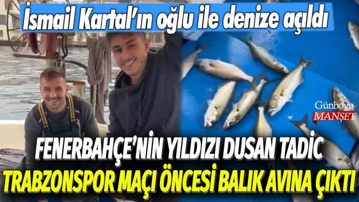 Fenerbahçe'nin yıldızı Dusan Tadic, Trabzonspor maçı öncesi balık avına çıktı: İsmail Kartal'ın oğlu ile denize açıldı