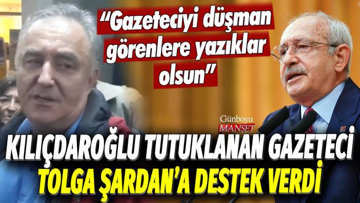 Kılıçdaroğlu, tutuklanan gazeteci Tolga Şardan'a destek verdi: Gazeteciyi düşman görenlere yazıklar olsun