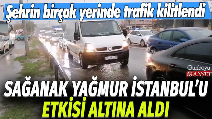 Sağanak yağmur İstanbul'u etkisi altına aldı: Şehrin birçok yerinde trafik kilitlendi
