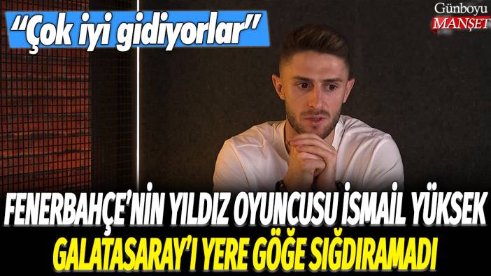 Fenerbahçe'nin yıldız oyuncusu İsmail Yüksek Galatasaray'ı yere göğe sığdıramadı: Çok iyi gidiyorlar