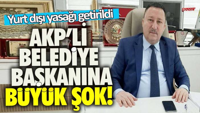 AKP'li belediye başkanına büyük şok! Yurt dışı yasağı getirildi