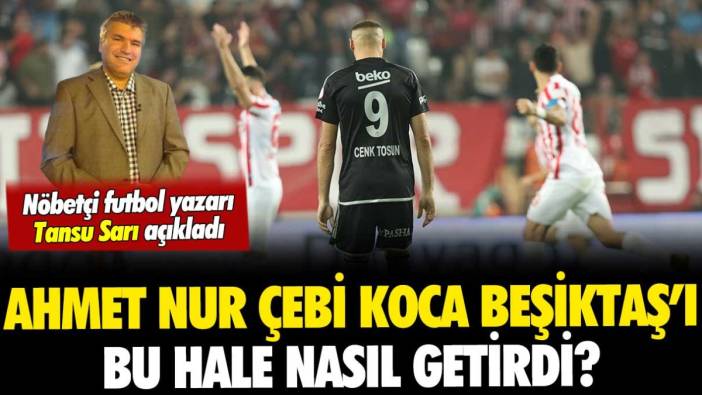 Koca Beşiktaş'ı bu hale nasıl getirdin Ahmet Nur Çebi? Tansu Sarı, çöküşün hikayesini yazdı
