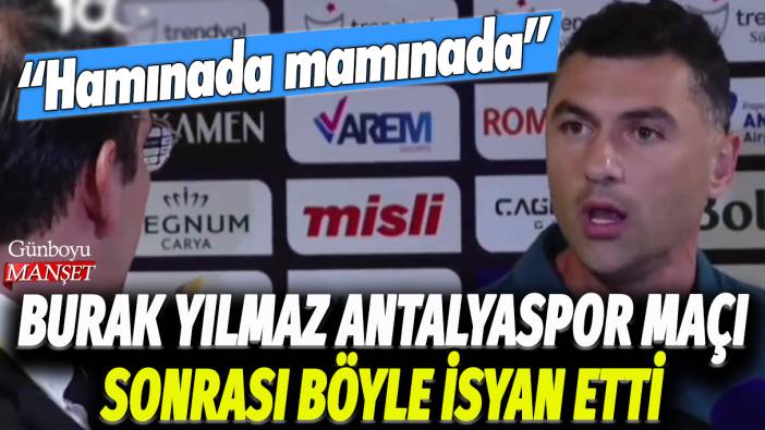 Burak Yılmaz Antalyaspor maçı sonrası böyle isyan etti: Hamınada mamınada